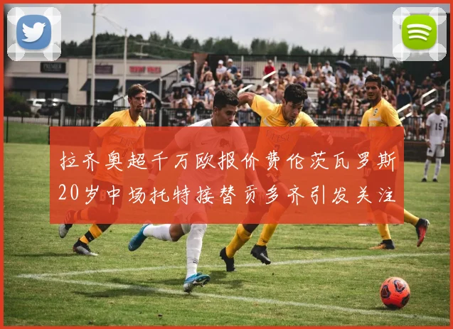 拉齐奥超千万欧报价费伦茨瓦罗斯20岁中场托特接替贡多齐引发关注