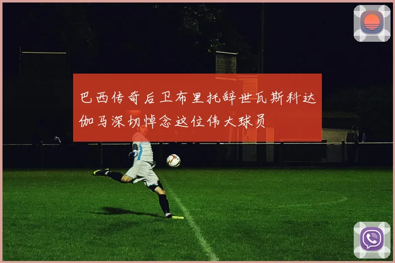 巴西传奇后卫布里托辞世瓦斯科达伽马深切悼念这位伟大球员