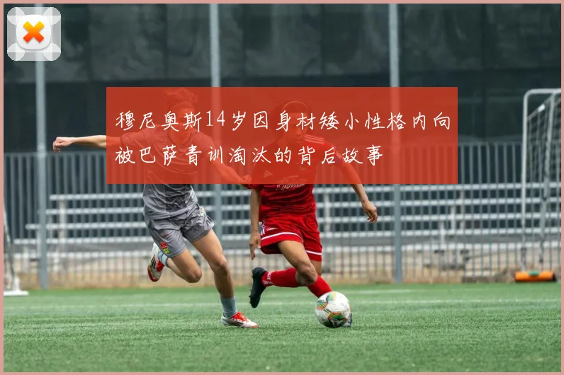 穆尼奥斯14岁因身材矮小性格内向被巴萨青训淘汰的背后故事