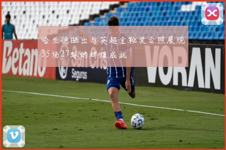 哈兰德晒出与英超金靴奖合照展现35场27球的辉煌成就