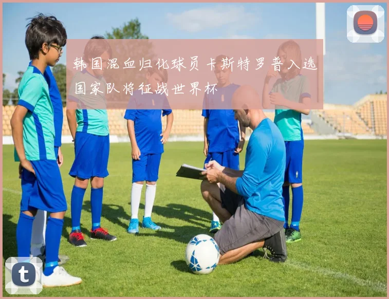韩国混血归化球员卡斯特罗普入选国家队将征战世界杯