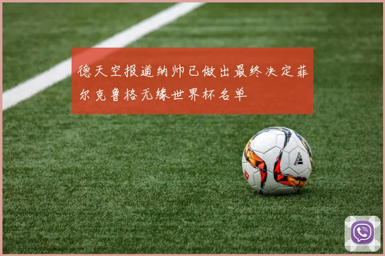 德天空报道纳帅已做出最终决定菲尔克鲁格无缘世界杯名单