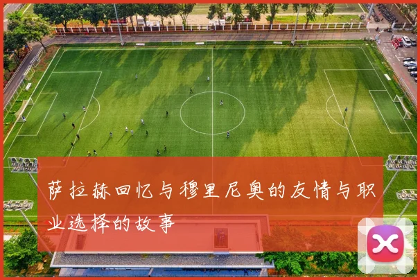 萨拉赫回忆与穆里尼奥的友情与职业选择的故事