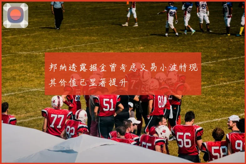 邦纳透露掘金曾考虑交易小波特现其价值已显著提升