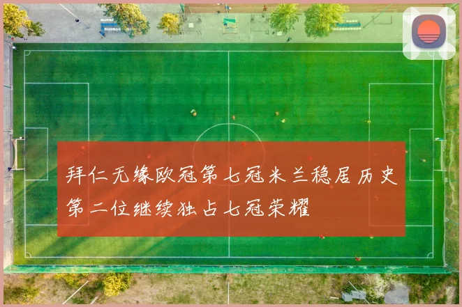 拜仁无缘欧冠第七冠米兰稳居历史第二位继续独占七冠荣耀