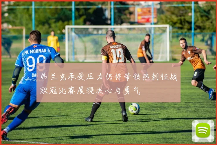弗兰克承受压力仍将带领热刺征战欧冠比赛展现决心与勇气