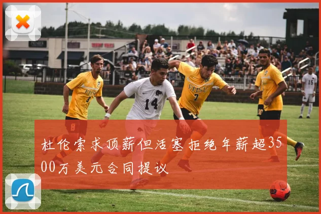 杜伦索求顶薪但活塞拒绝年薪超3500万美元合同提议