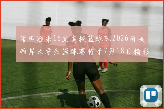 莆田迎来16支高校篮球队2026海峡两岸大学生篮球赛将于7月18日精彩开幕