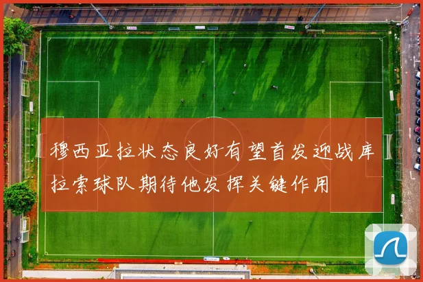 穆西亚拉状态良好有望首发迎战库拉索球队期待他发挥关键作用