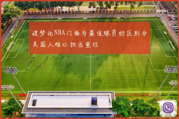 追梦论NBA门面与最佳球员的区别非美国人难以担当重任