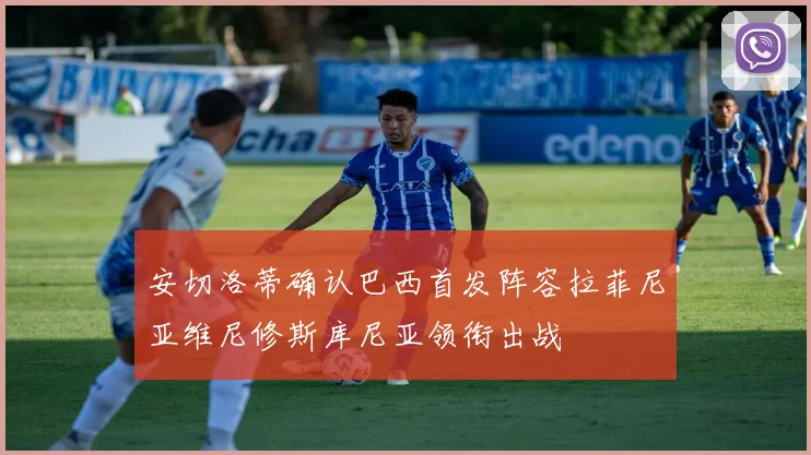 安切洛蒂确认巴西首发阵容拉菲尼亚维尼修斯库尼亚领衔出战