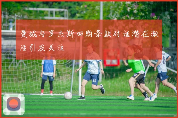 曼城与罗杰斯回购条款对话潜在激活引发关注