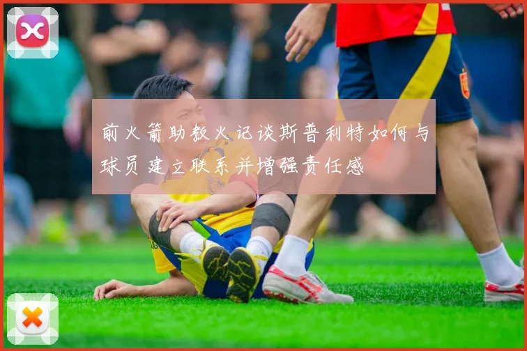 前火箭助教火记谈斯普利特如何与球员建立联系并增强责任感