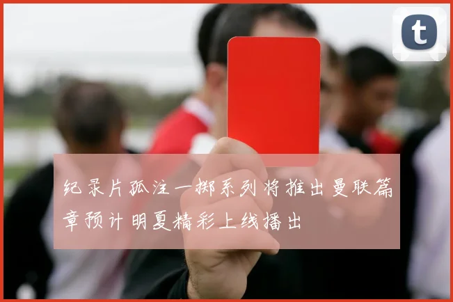 纪录片孤注一掷系列将推出曼联篇章预计明夏精彩上线播出