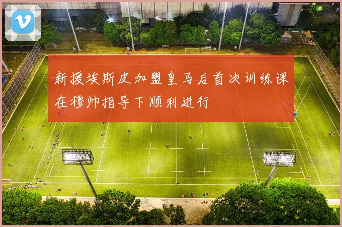新援埃斯皮加盟皇马后首次训练课在穆帅指导下顺利进行