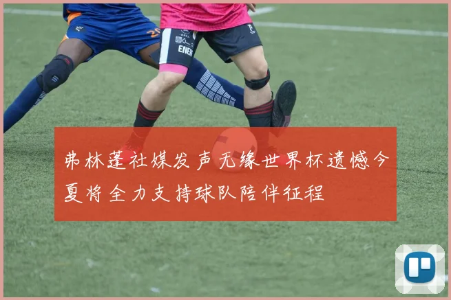 弗林蓬社媒发声无缘世界杯遗憾今夏将全力支持球队陪伴征程