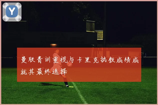 曼联青训重视与卡里克执教成绩成就其最终选择