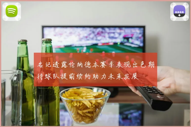 名记透露伦纳德本赛季表现出色期待球队提前续约助力未来发展