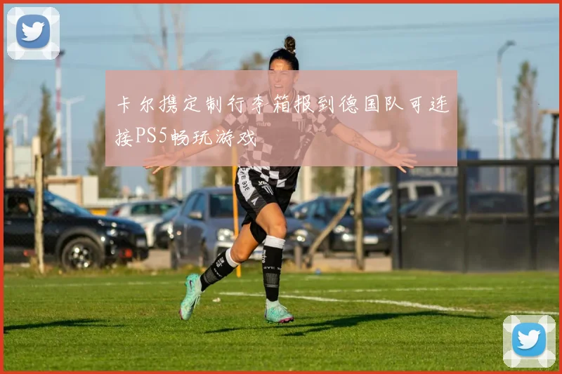 卡尔携定制行李箱报到德国队可连接PS5畅玩游戏