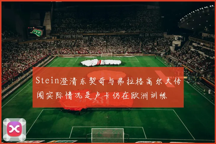 Stein澄清东契奇与弗拉格高尔夫传闻实际情况是卢卡仍在欧洲训练