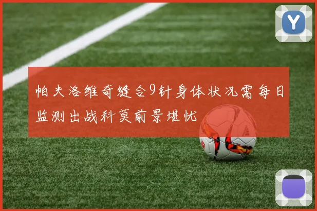 帕夫洛维奇缝合9针身体状况需每日监测出战科莫前景堪忧