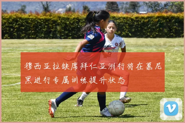 穆西亚拉缺席拜仁亚洲行将在慕尼黑进行专属训练提升状态