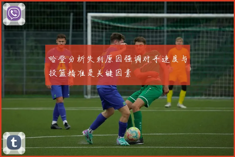 哈登分析失利原因强调对手速度与投篮精准是关键因素