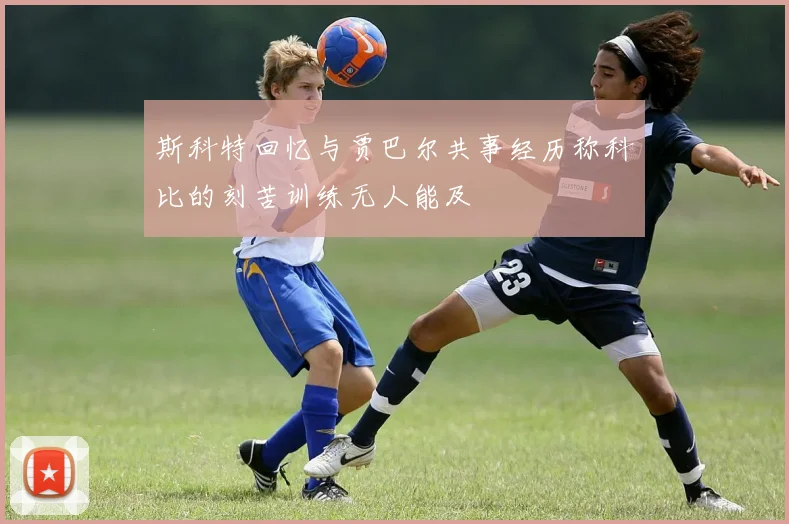 斯科特回忆与贾巴尔共事经历称科比的刻苦训练无人能及