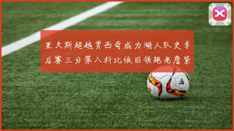 里夫斯超越贾西奇成为湖人队史季后赛三分第八科比依旧领跑老詹紧随其后