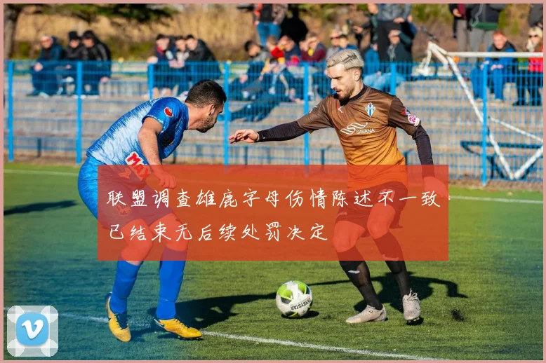 联盟调查雄鹿字母伤情陈述不一致已结束无后续处罚决定