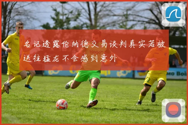 名记透露伦纳德交易谈判真实若被送往猛龙不会感到意外