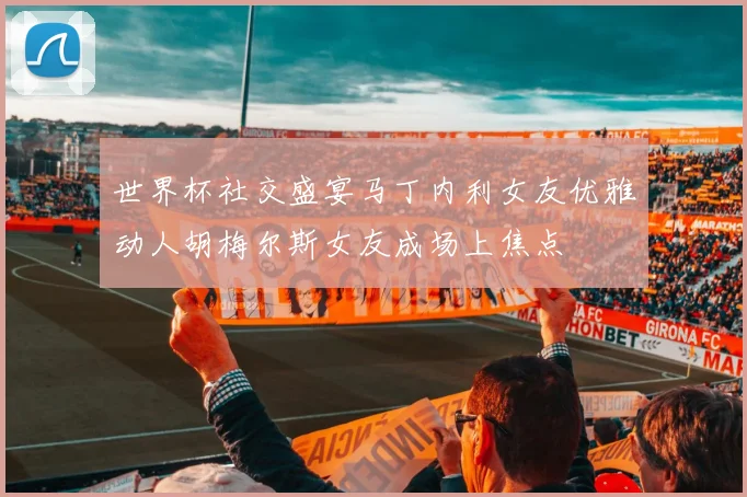 世界杯社交盛宴马丁内利女友优雅动人胡梅尔斯女友成场上焦点
