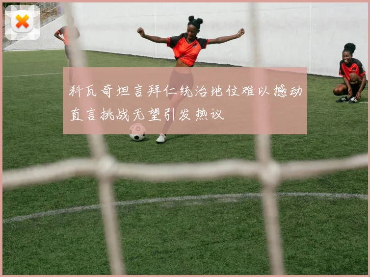 科瓦奇坦言拜仁统治地位难以撼动直言挑战无望引发热议