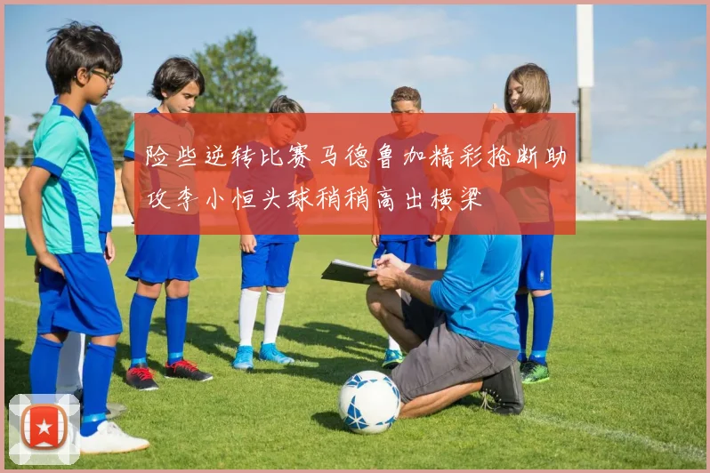 险些逆转比赛马德鲁加精彩抢断助攻李小恒头球稍稍高出横梁