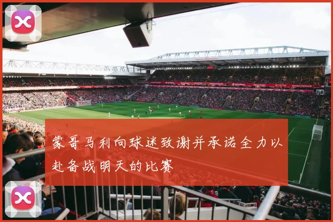 蒙哥马利向球迷致谢并承诺全力以赴备战明天的比赛