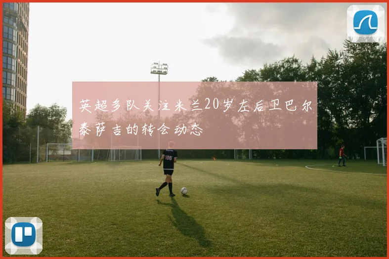 英超多队关注米兰20岁左后卫巴尔泰萨吉的转会动态