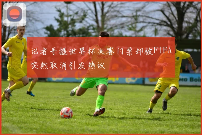 记者手握世界杯决赛门票却被FIFA突然取消引发热议