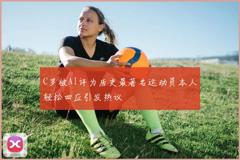 C罗被AI评为历史最著名运动员本人轻松回应引发热议